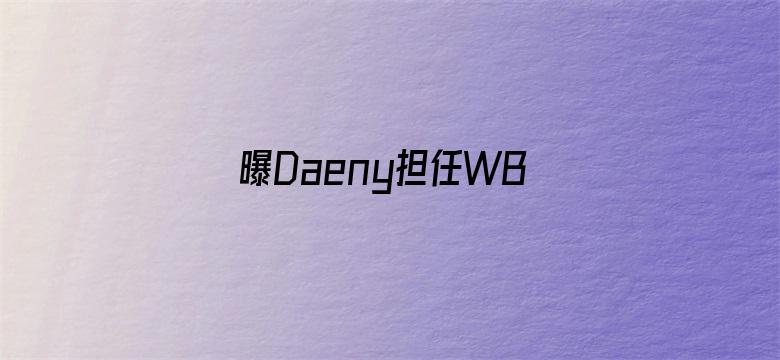 曝Daeny担任WBG主教练